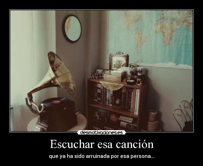 Escuchar esa canción - que ya ha sido arruinada por esa persona...