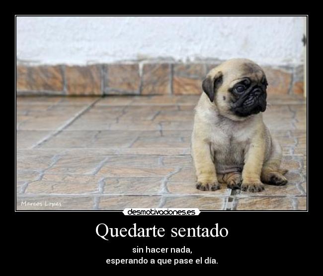 Quedarte sentado - sin hacer nada,
esperando a que pase el día.