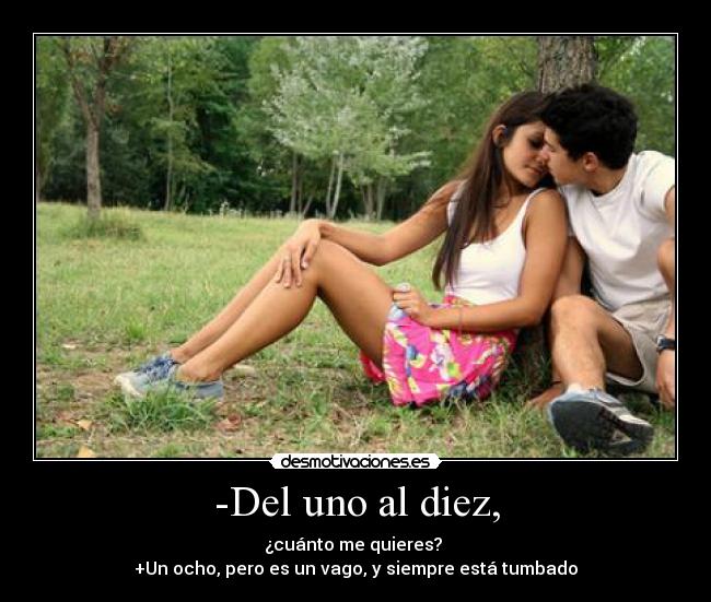 -Del uno al diez, - ¿cuánto me quieres?
+Un ocho, pero es un vago, y siempre está tumbado