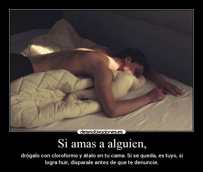 Si amas a alguien, - drógalo con cloroformo y átalo en tu cama. Si se queda, es tuyo, si
logra huir, disparale antes de que te denuncie.