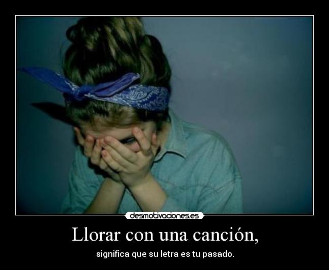 Llorar con una canción, - significa que su letra es tu pasado.