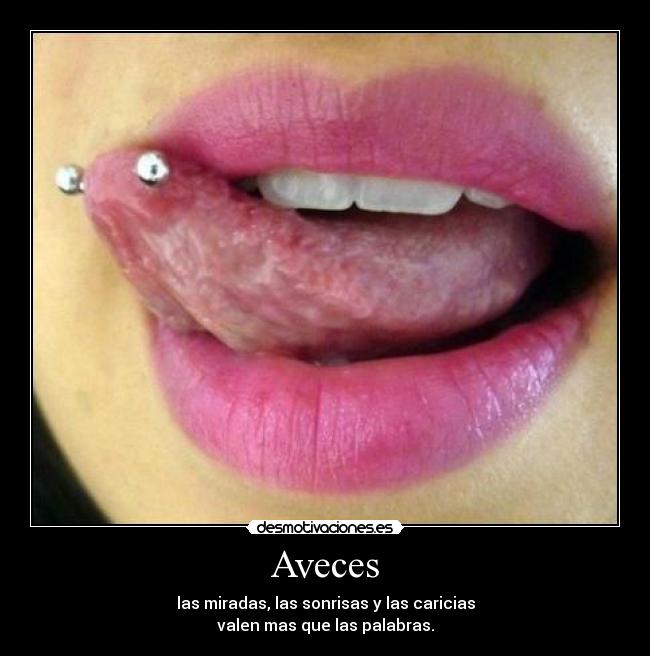 Aveces - las miradas, las sonrisas y las caricias
valen mas que las palabras.