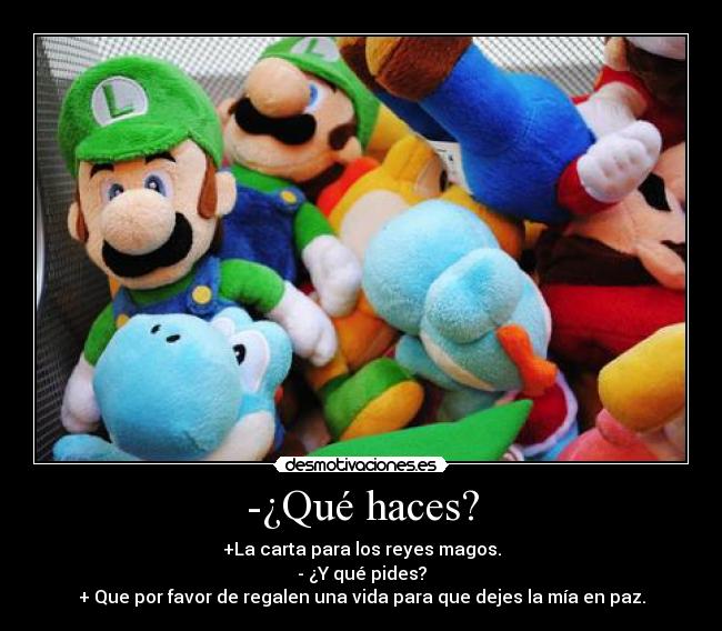 -¿Qué haces? - +La carta para los reyes magos.
- ¿Y qué pides?
+ Que por favor de regalen una vida para que dejes la mía en paz.