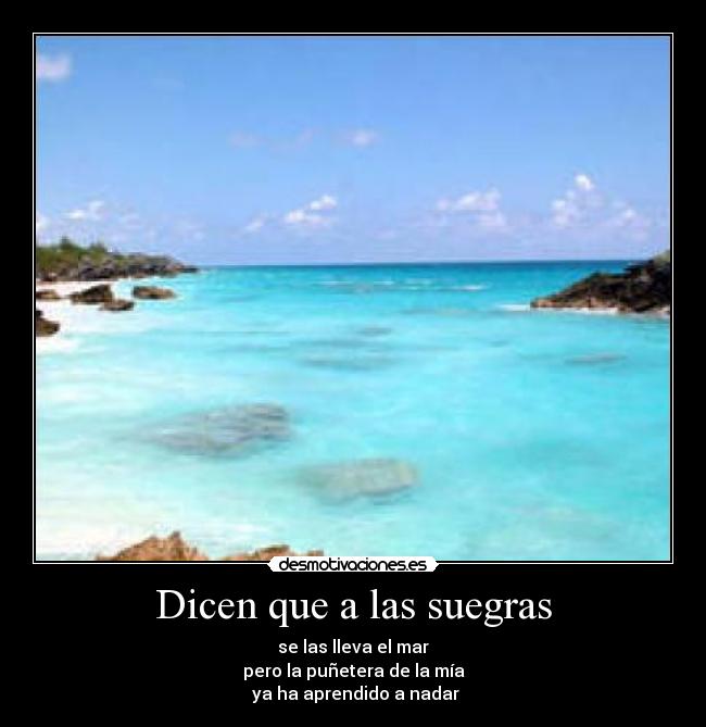 Dicen que a las suegras - se las lleva el mar
pero la puñetera de la mía
 ya ha aprendido a nadar