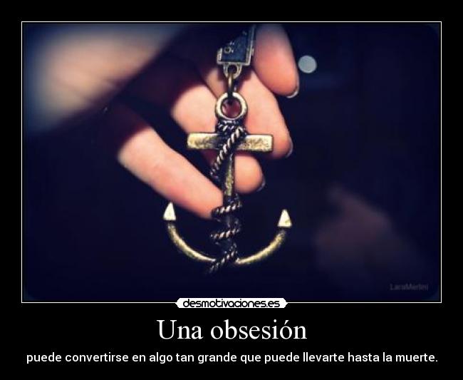 Una obsesión - puede convertirse en algo tan grande que puede llevarte hasta la muerte.