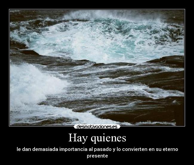 Hay quienes - le dan demasiada importancia al pasado y lo convierten en su eterno presente