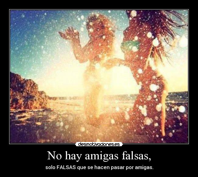 No hay amigas falsas, -
