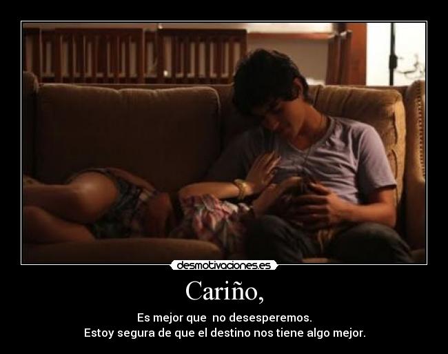 Cariño, - Es mejor que no desesperemos.
Estoy segura de que el destino nos tiene algo mejor.