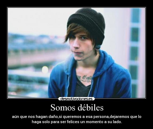 Somos débiles - aún que nos hagan daño,si queremos a esa persona,dejaremos que lo
haga solo para ser felices un momento a su lado.