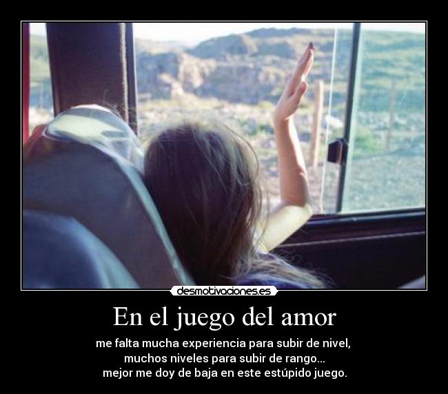 En el juego del amor - me falta mucha experiencia para subir de nivel,
muchos niveles para subir de rango...
mejor me doy de baja en este estúpido juego.