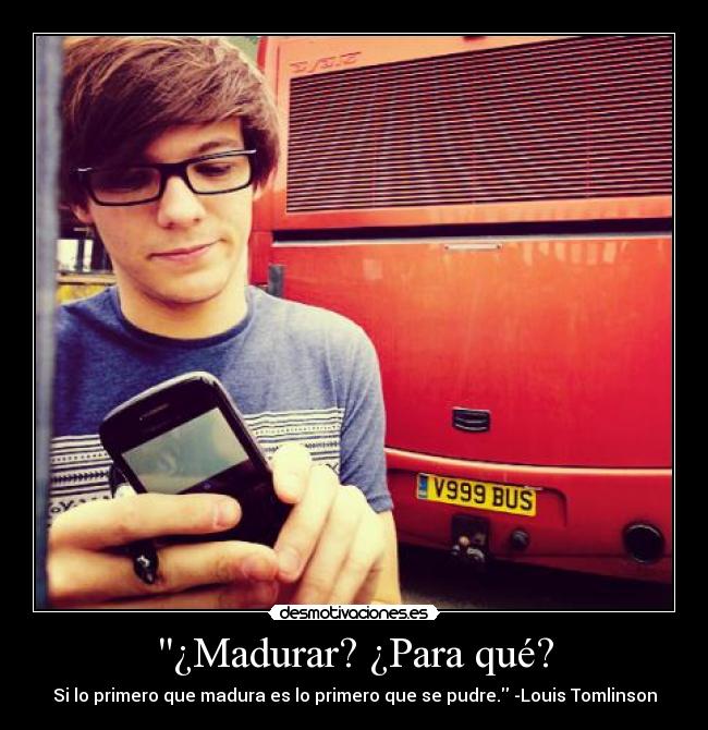 ¿Madurar? ¿Para qué? - Si lo primero que madura es lo primero que se pudre. -Louis Tomlinson