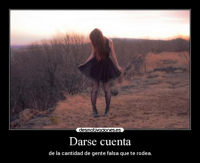 Darse cuenta - de la cantidad de gente falsa que te rodea.