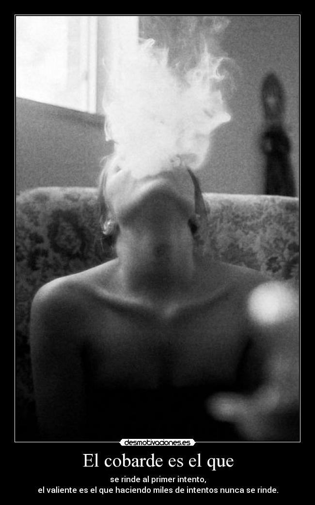 El cobarde es el que - se rinde al primer intento,
el valiente es el que haciendo miles de intentos nunca se rinde.