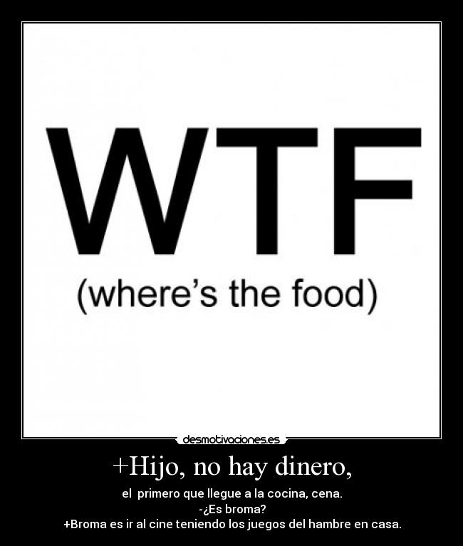 +Hijo, no hay dinero, - el primero que llegue a la cocina, cena.
-¿Es broma?
+Broma es ir al cine teniendo los juegos del hambre en casa.