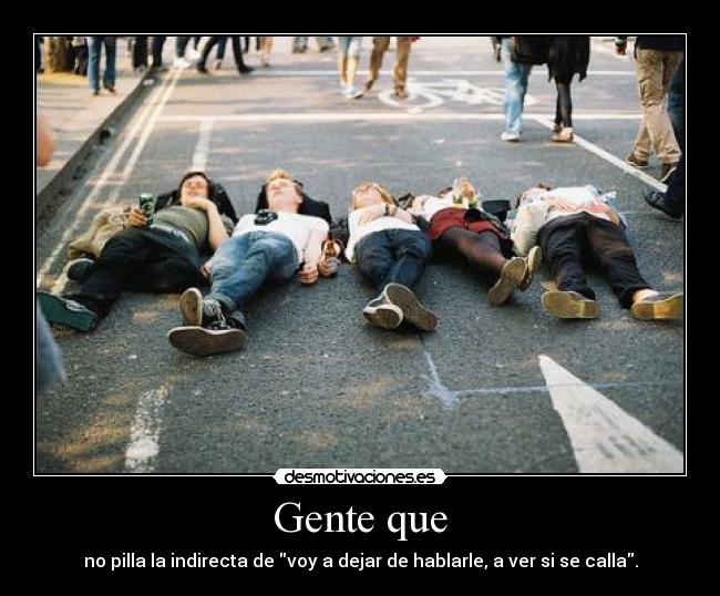 Gente que - no pilla la indirecta de voy a dejar de hablarle, a ver si se calla.