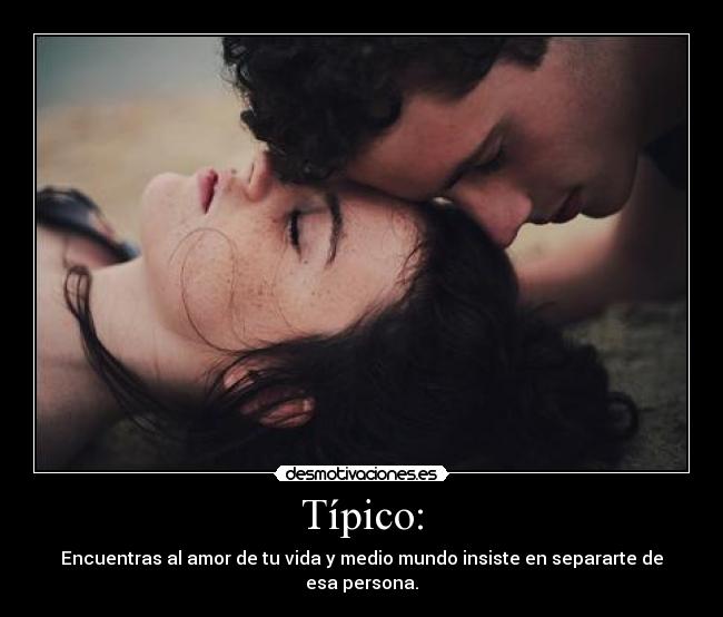 Típico: - Encuentras al amor de tu vida y medio mundo insiste en separarte de esa persona.