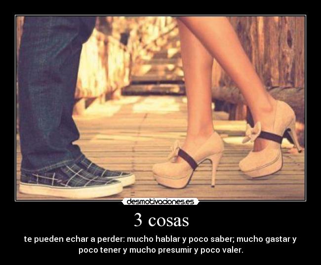 3 cosas - te pueden echar a perder: mucho hablar y poco saber; mucho gastar y
poco tener y mucho presumir y poco valer.