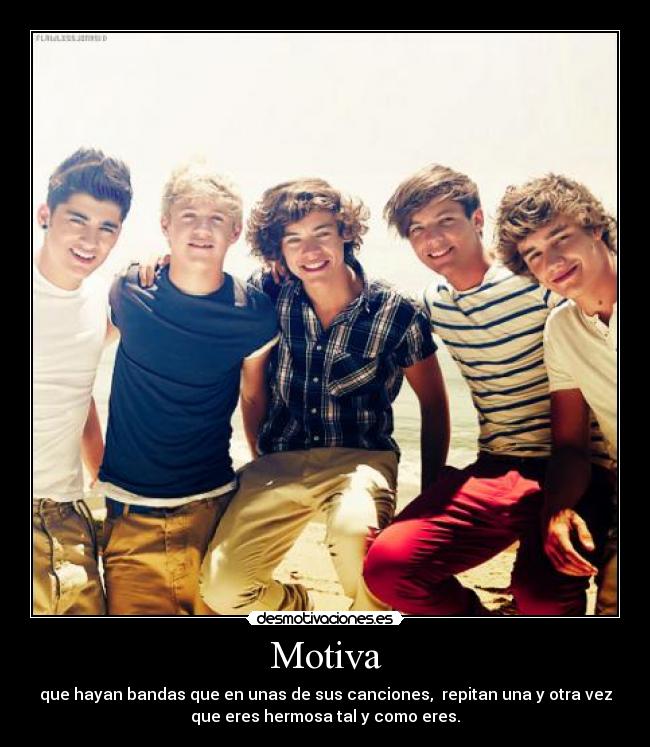 Motiva - que hayan bandas que en unas de sus canciones, repitan una y otra vez
que eres hermosa tal y como eres.