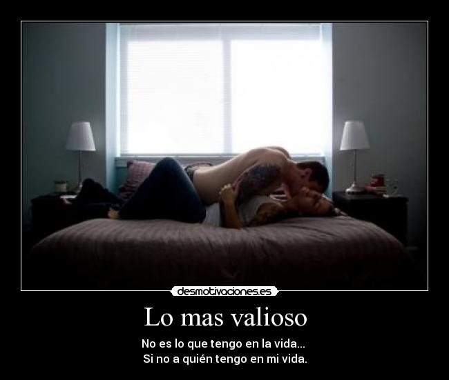 Lo mas valioso - No es lo que tengo en la vida...
Si no a quién tengo en mi vida.