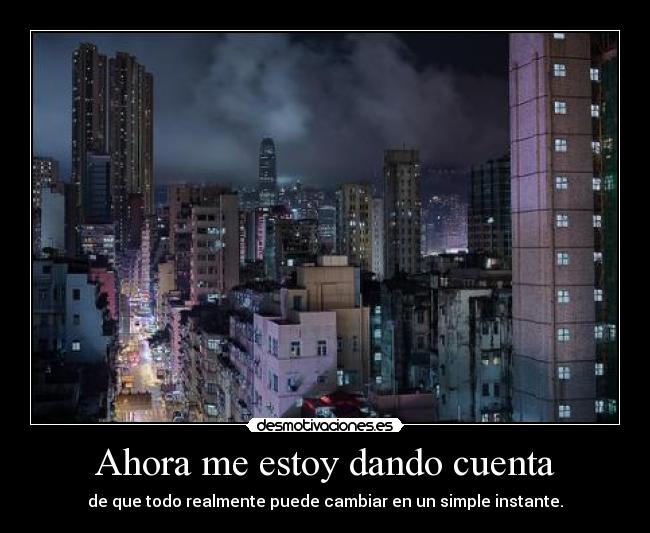 Ahora me estoy dando cuenta - de que todo realmente puede cambiar en un simple instante.