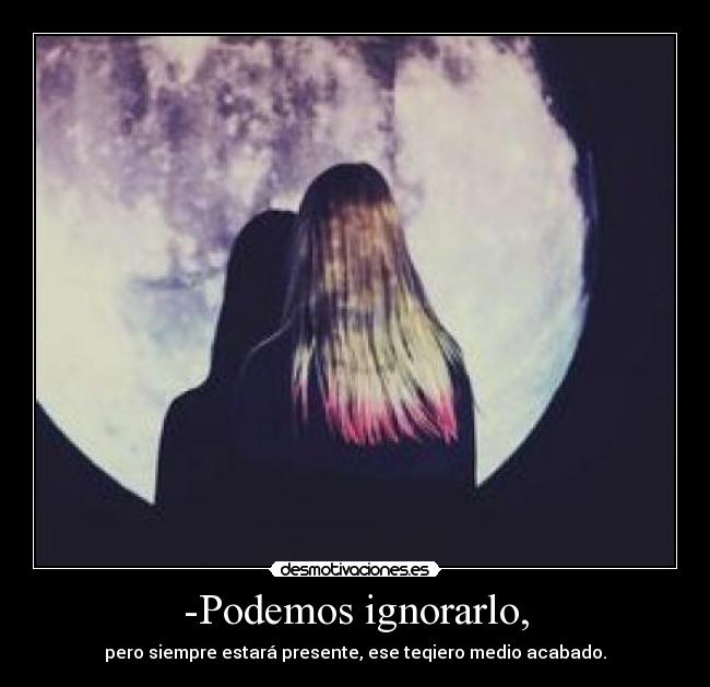 -Podemos ignorarlo, - pero siempre estará presente, ese teqiero medio acabado.