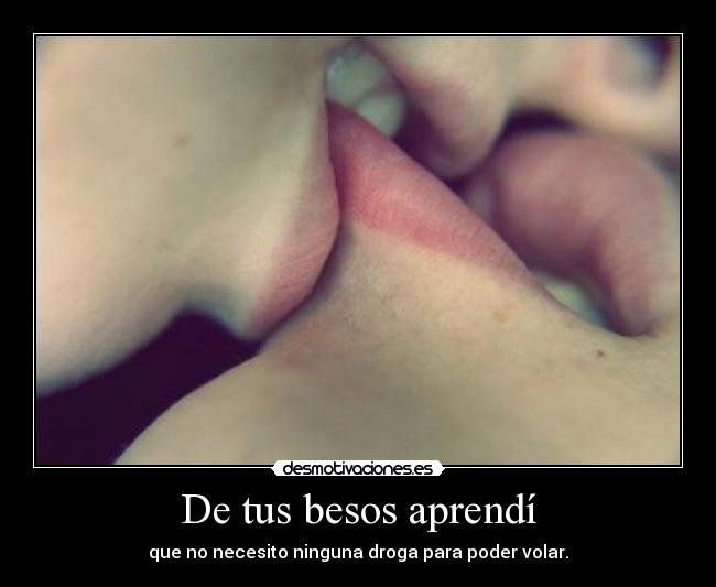 De tus besos aprendí - que no necesito ninguna droga para poder volar.