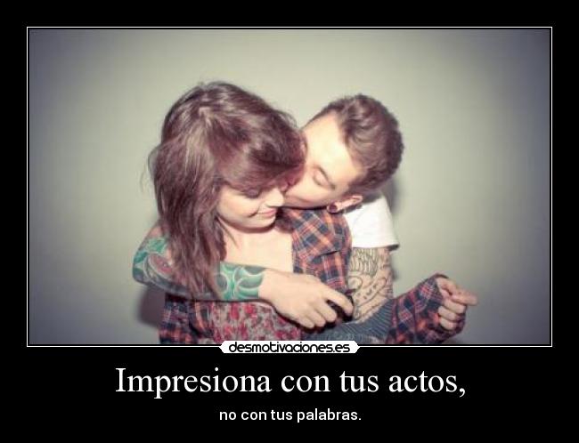 Impresiona con tus actos, - no con tus palabras.