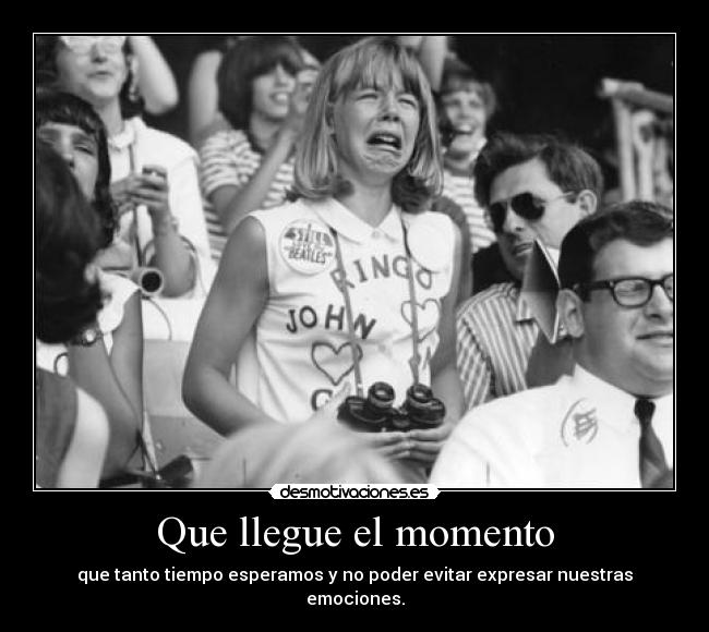 Que llegue el momento - que tanto tiempo esperamos y no poder evitar expresar nuestras emociones.
