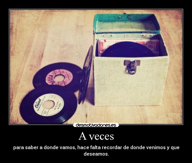 A veces - para saber a donde vamos, hace falta recordar de donde venimos y que deseamos.