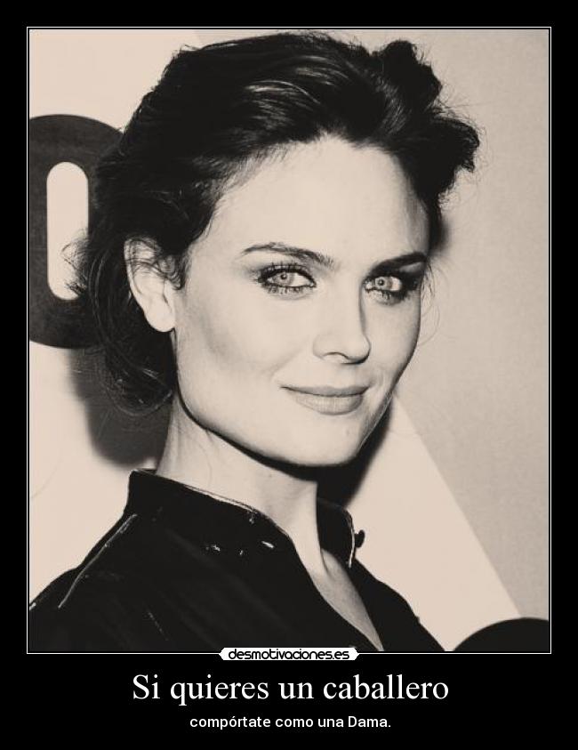 Si quieres un caballero - compórtate como una Dama.