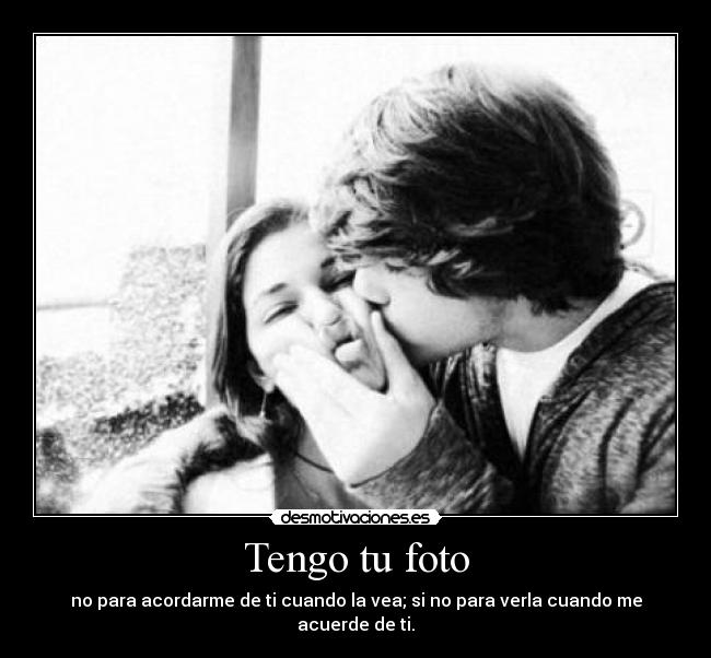 Tengo tu foto - no para acordarme de ti cuando la vea; si no para verla cuando me acuerde de ti.
