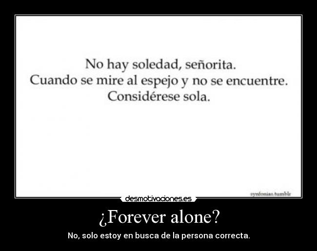 ¿Forever alone? - No, solo estoy en busca de la persona correcta.