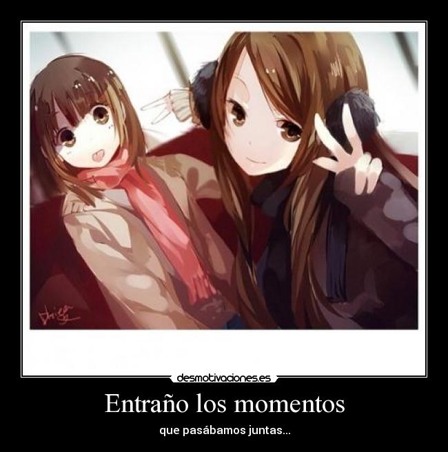 Entraño los momentos - que pasábamos juntas...