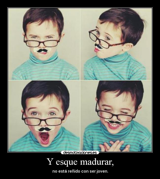 Y esque madurar, - no está reñido con ser joven.