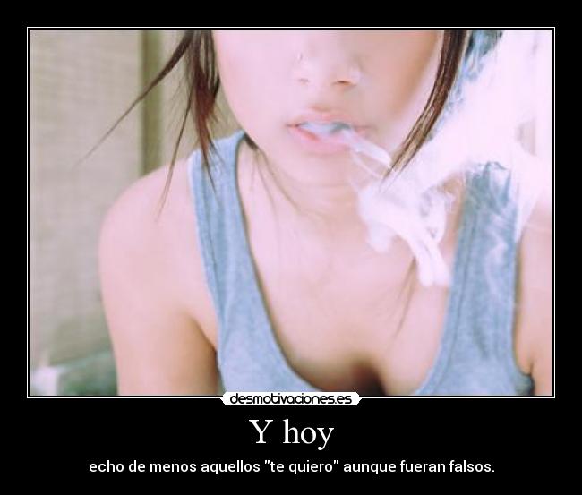 Y hoy - echo de menos aquellos te quiero aunque fueran falsos.