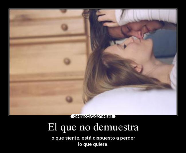 El que no demuestra - lo que siente, está dispuesto a perder
lo que quiere.