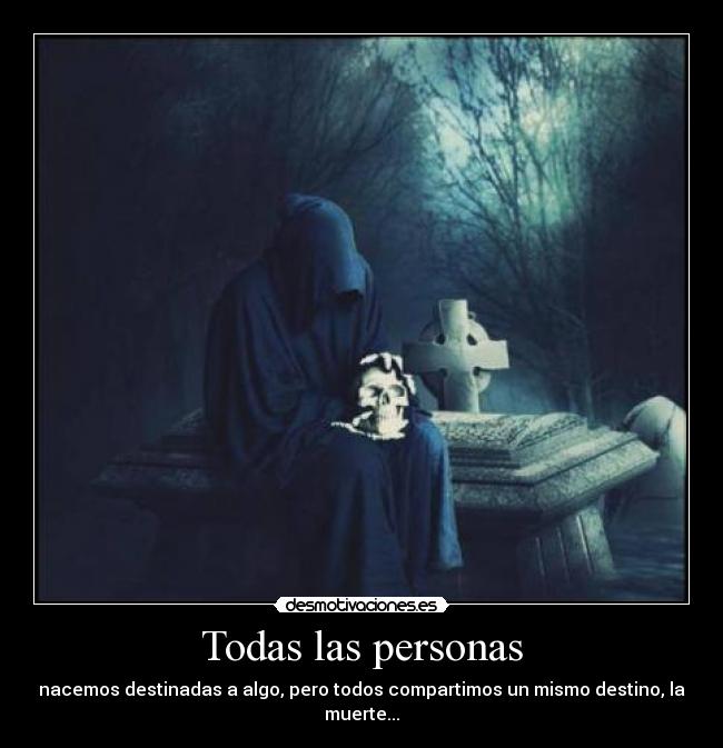 Todas las personas - nacemos destinadas a algo, pero todos compartimos un mismo destino, la muerte...