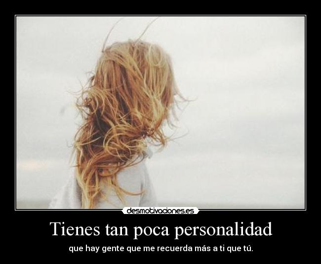 Tienes tan poca personalidad - que hay gente que me recuerda más a ti que tú.
