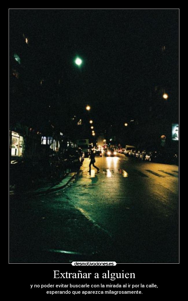 Extrañar a alguien - y no poder evitar buscarle con la mirada al ir por la calle,
esperando que aparezca milagrosamente.