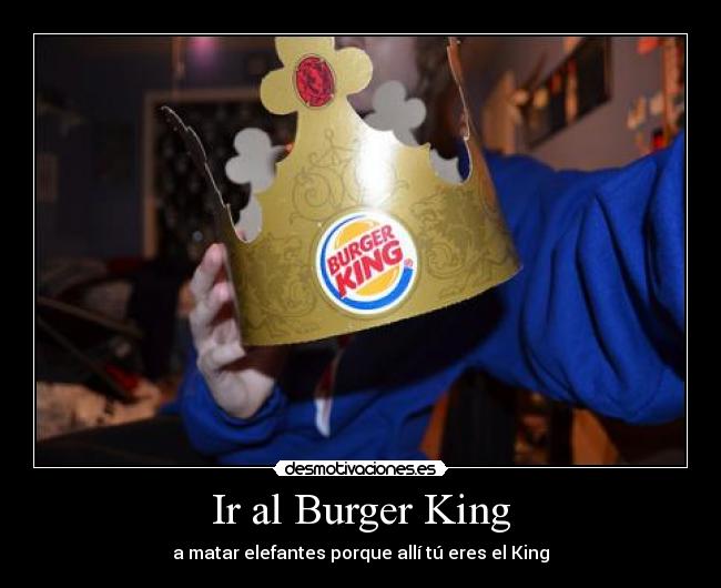 Ir al Burger King - a matar elefantes porque allí tú eres el King