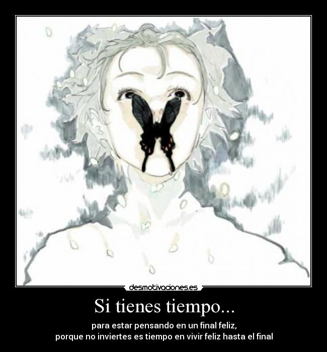 Si tienes tiempo... - para estar pensando en un final feliz,
porque no inviertes es tiempo en vivir feliz hasta el final