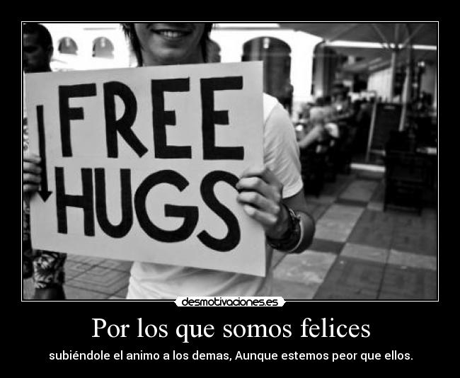 Por los que somos felices - subiéndole el animo a los demas, Aunque estemos peor que ellos.