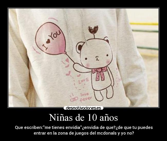Niñas de 10 años - Que escriben:me tienes envidia¿envidia de que?¿de que tu puedes
entrar en la zona de juegos del mcdonals y yo no?