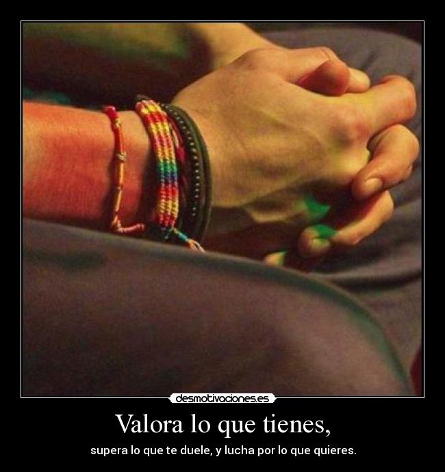 Valora lo que tienes, - 