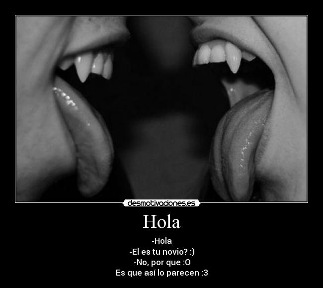 Hola - -Hola
-El es tu novio? :)
-No, por que :O
Es que así lo parecen :3
