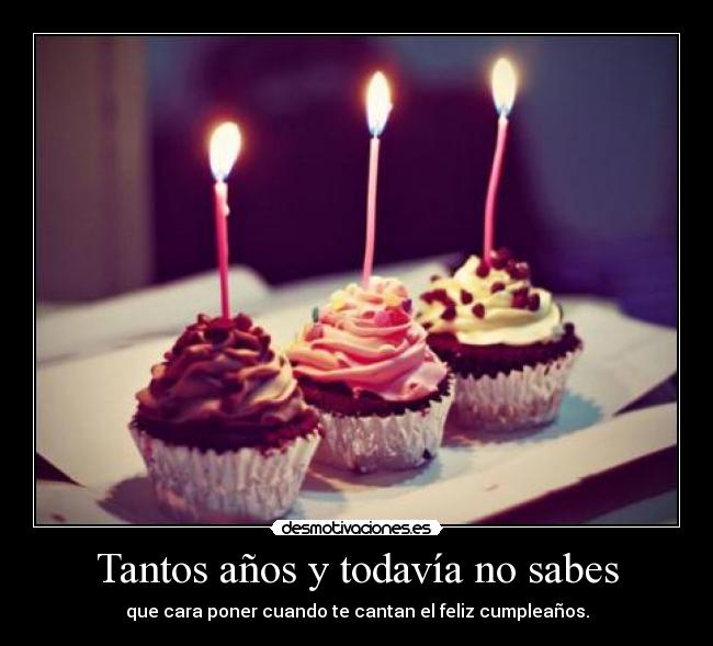 Tantos años y todavía no sabes - que cara poner cuando te cantan el feliz cumpleaños.