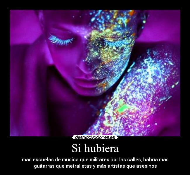 Si hubiera - más escuelas de música que militares por las calles, habría más
guitarras que metralletas y más artistas que asesinos