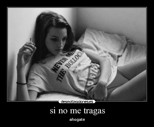 si no me tragas - ahogate