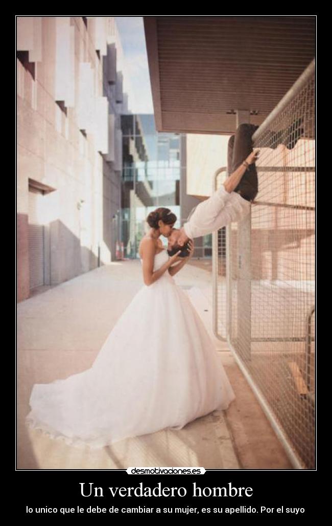 Un verdadero hombre - lo unico que le debe de cambiar a su mujer, es su apellido. Por el suyo ♥