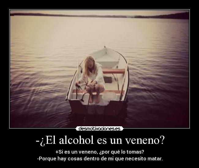 -¿El alcohol es un veneno? - +Si es un veneno, ¿por qué lo tomas?
-Porque hay cosas dentro de mi que necesito matar.